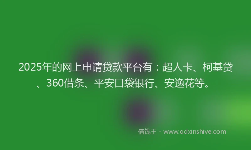 2025年的网上申请贷款平台有：超人卡、柯基贷、360借条、平安口袋银行、安逸花等。