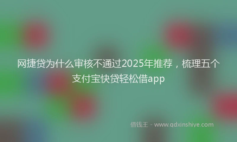 网捷贷为什么审核不通过2025年推荐，梳理五个支付宝快贷轻松借app