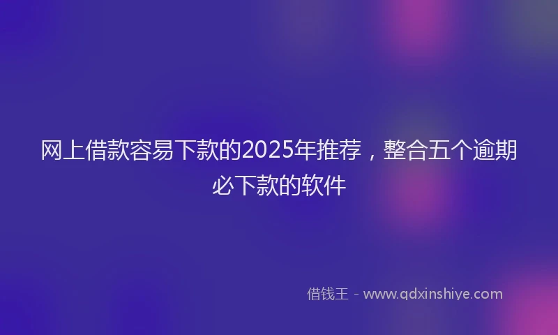 网上借款容易下款的2025年推荐，整合五个逾期必下款的软件