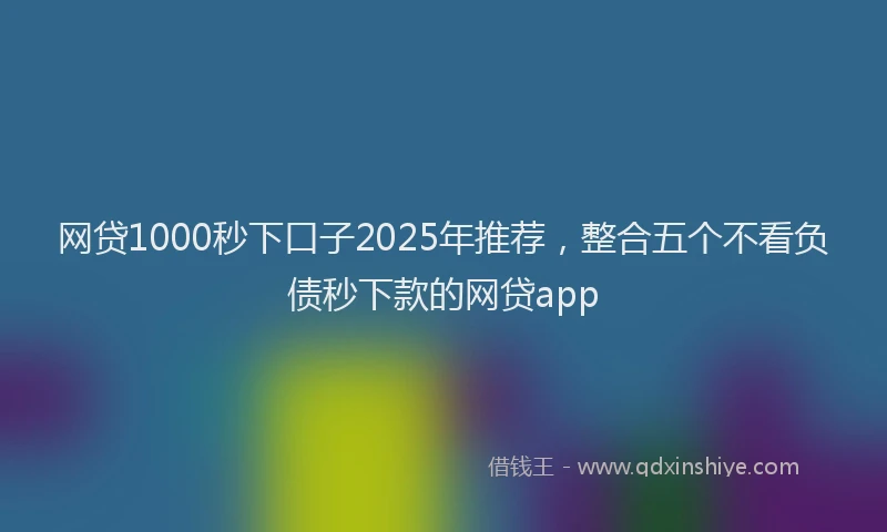 网贷1000秒下口子2025年推荐，整合五个不看负债秒下款的网贷app