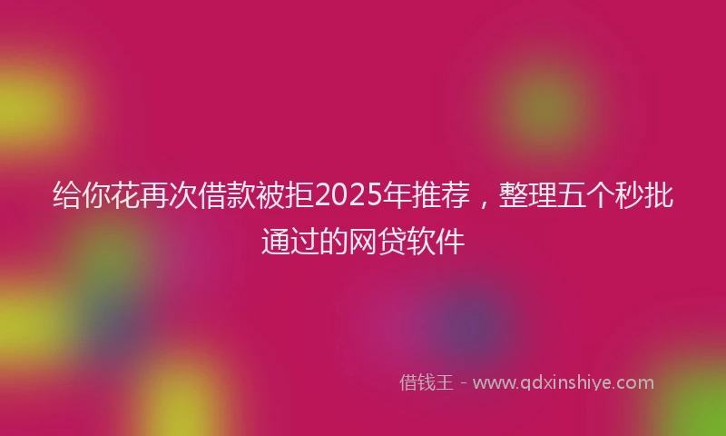 给你花再次借款被拒2025年推荐，整理五个秒批通过的网贷软件