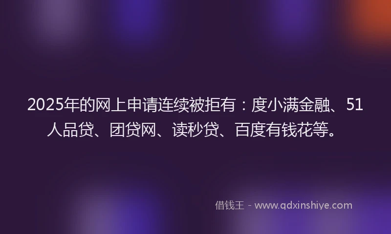 2025年的网上申请连续被拒有：度小满金融、51人品贷、团贷网、读秒贷、百度有钱花等。