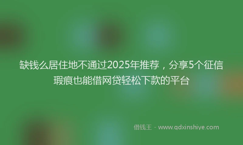 缺钱么居住地不通过2025年推荐，分享5个征信瑕疵也能借网贷轻松下款的平台