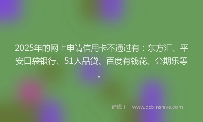 2025年的网上申请信用卡不通过有：东方汇、平安口袋银行、51人品贷、百度有钱花、分期乐等。