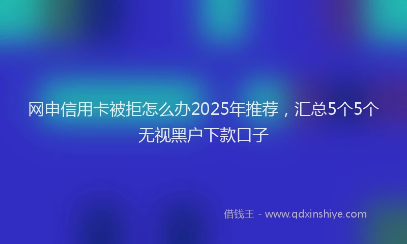 网申信用卡被拒怎么办2025年推荐，汇总5个5个无视黑户下款口子