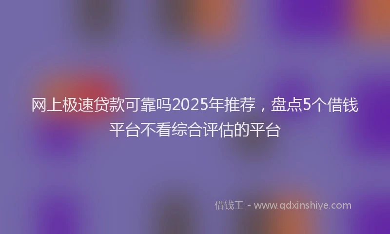 网上极速贷款可靠吗2025年推荐，盘点5个借钱平台不看综合评估的平台