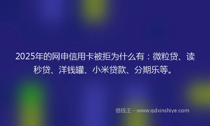 2025年的网申信用卡被拒为什么有:微粒贷、读秒贷、洋钱罐、小米贷款、分期乐等。