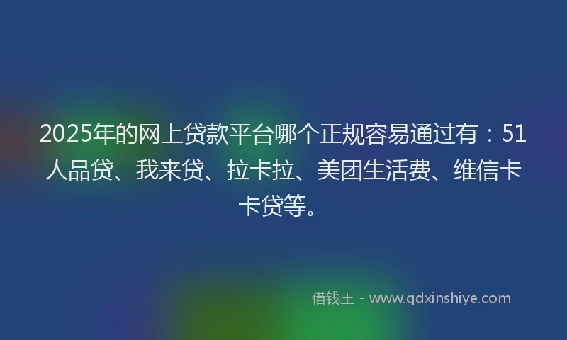 2025年的网上贷款平台哪个正规容易通过有：51人品贷、我来贷、拉卡拉、美团生活费、维信卡卡贷等。