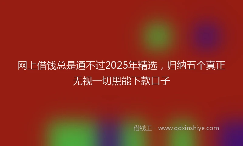 网上借钱总是通不过2025年精选，归纳五个真正无视一切黑能下款口子