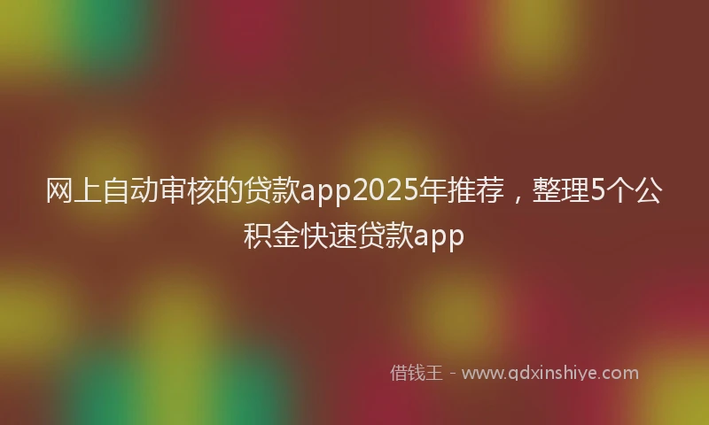 网上自动审核的贷款app2025年推荐，整理5个公积金快速贷款app