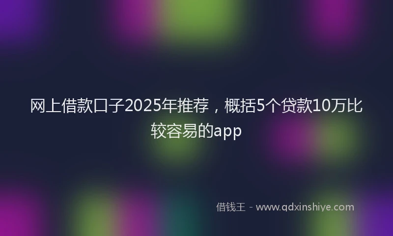 网上借款口子2025年推荐，概括5个贷款10万比较容易的app