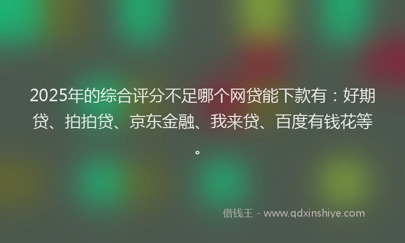 2025年的综合评分不足哪个网贷能下款有：好期贷、拍拍贷、京东金融、我来贷、百度有钱花等。