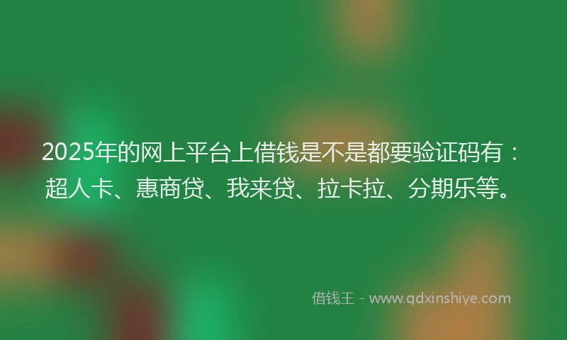 2025年的网上平台上借钱是不是都要验证码有：超人卡、惠商贷、我来贷、拉卡拉、分期乐等。