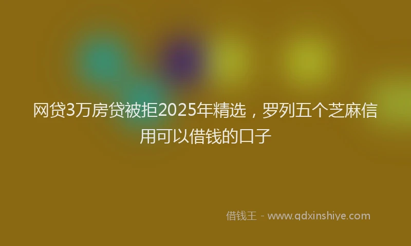 网贷3万房贷被拒2025年精选，罗列五个芝麻信用可以借钱的口子