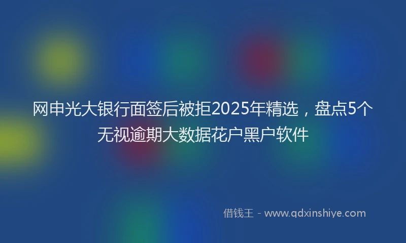 网申光大银行面签后被拒2025年精选，盘点5个无视逾期大数据花户黑户软件