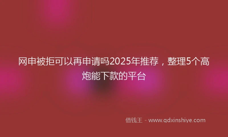 网申被拒可以再申请吗2025年推荐，整理5个高炮能下款的平台