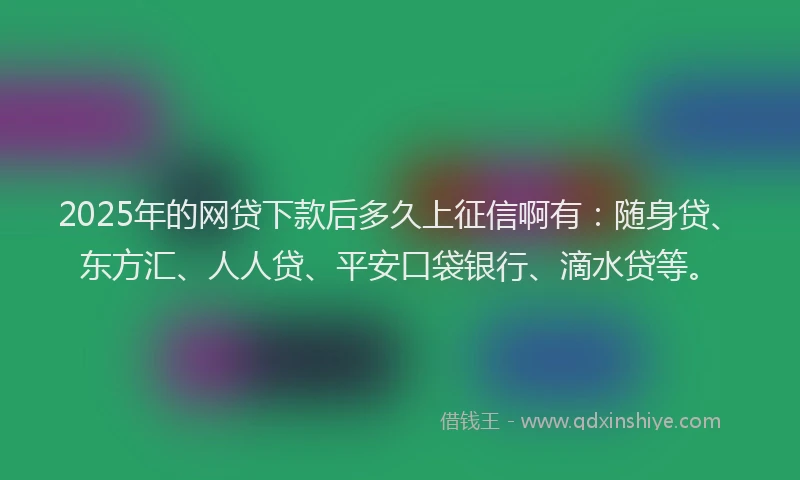 2025年的网贷下款后多久上征信啊有：随身贷、东方汇、人人贷、平安口袋银行、滴水贷等。