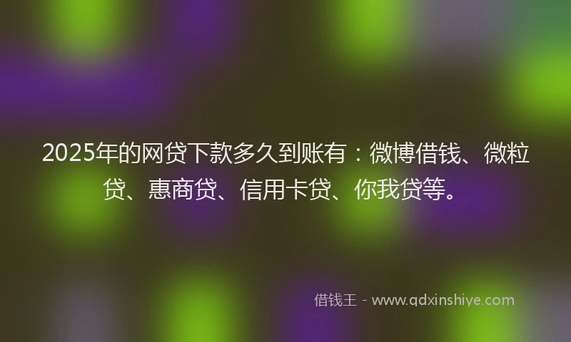 2025年的网贷下款多久到账有：微博借钱、微粒贷、惠商贷、信用卡贷、你我贷等。