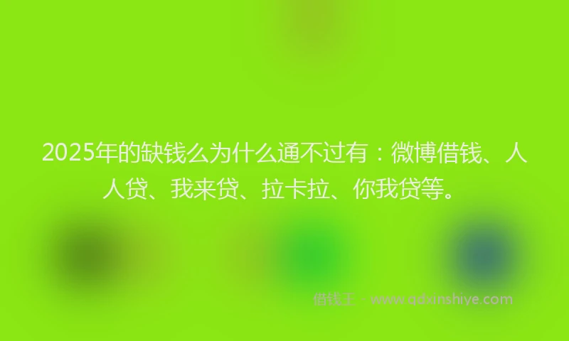 2025年的缺钱么为什么通不过有：微博借钱、人人贷、我来贷、拉卡拉、你我贷等。