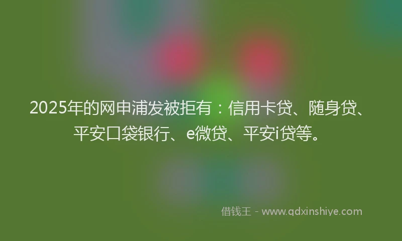2025年的网申浦发被拒有：信用卡贷、随身贷、平安口袋银行、e微贷、平安i贷等。