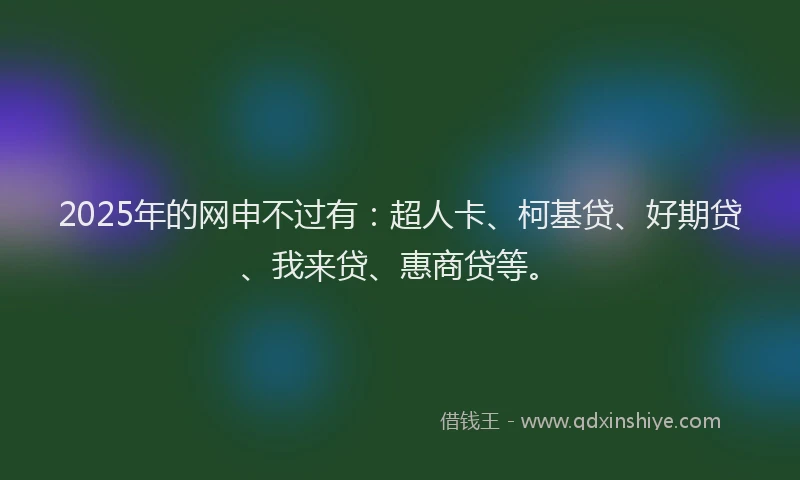 2025年的网申不过有:超人卡、柯基贷、好期贷、我来贷、惠商贷等。