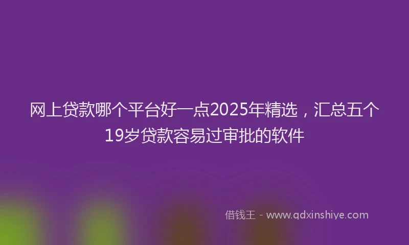 网上贷款哪个平台好一点2025年精选，汇总五个19岁贷款容易过审批的软件