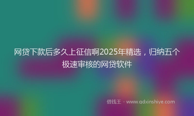 网贷下款后多久上征信啊2025年精选，归纳五个极速审核的网贷软件
