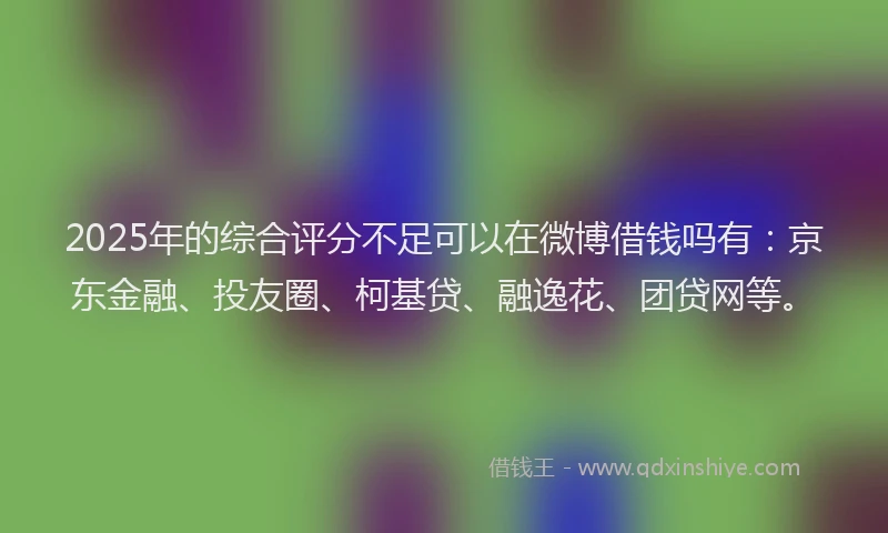 2025年的综合评分不足可以在微博借钱吗有：京东金融、投友圈、柯基贷、融逸花、团贷网等。