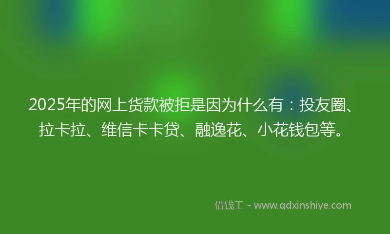 2025年的网上货款被拒是因为什么有：投友圈、拉卡拉、维信卡卡贷、融逸花、小花钱包等。