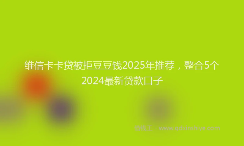 维信卡卡贷被拒豆豆钱2025年推荐，整合5个2024最新贷款口子