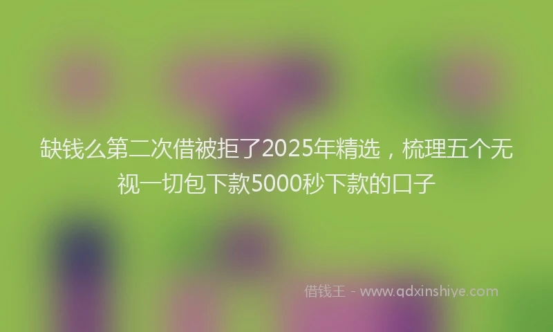 缺钱么第二次借被拒了2025年精选，梳理五个无视一切包下款5000秒下款的口子