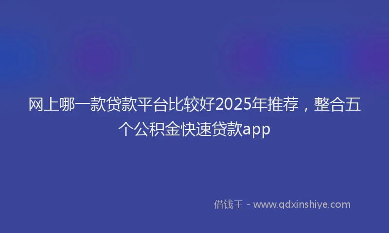 网上哪一款贷款平台比较好2025年推荐，整合五个公积金快速贷款app