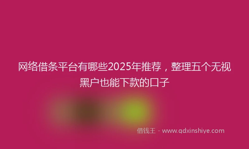 网络借条平台有哪些2025年推荐，整理五个无视黑户也能下款的口子