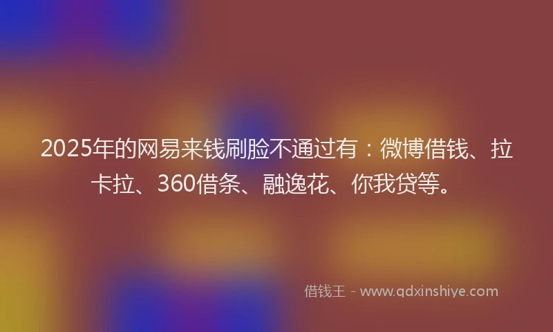 2025年的网易来钱刷脸不通过有：微博借钱、拉卡拉、360借条、融逸花、你我贷等。