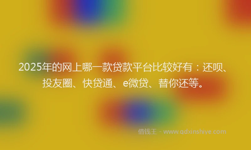 2025年的网上哪一款贷款平台比较好有：还呗、投友圈、快贷通、e微贷、替你还等。