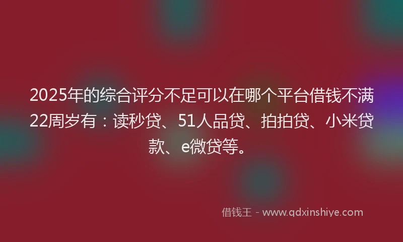 2025年的综合评分不足可以在哪个平台借钱不满22周岁有：读秒贷、51人品贷、拍拍贷、小米贷款、e微贷等。
