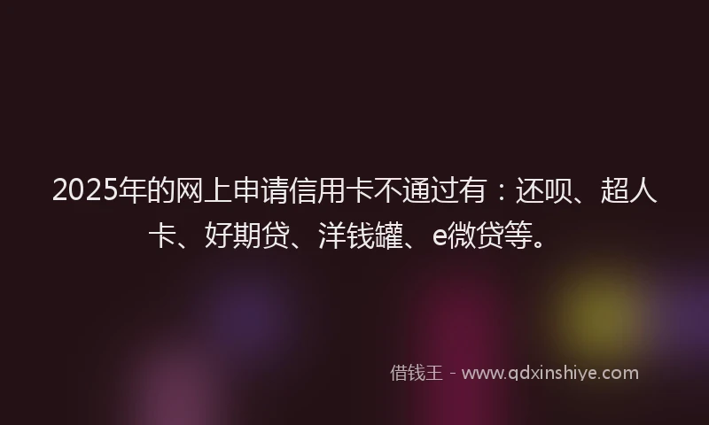 2025年的网上申请信用卡不通过有：还呗、超人卡、好期贷、洋钱罐、e微贷等。