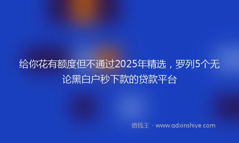 给你花有额度但不通过2025年精选，罗列5个无论黑白户秒下款的贷款平台