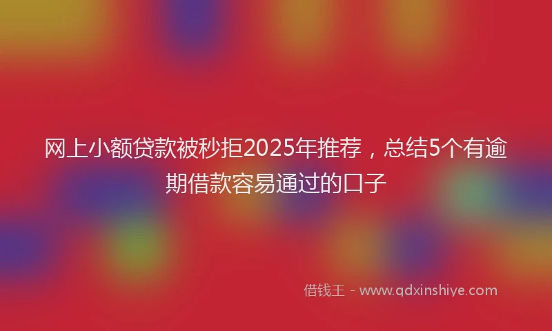 网上小额贷款被秒拒2025年推荐，总结5个有逾期借款容易通过的口子