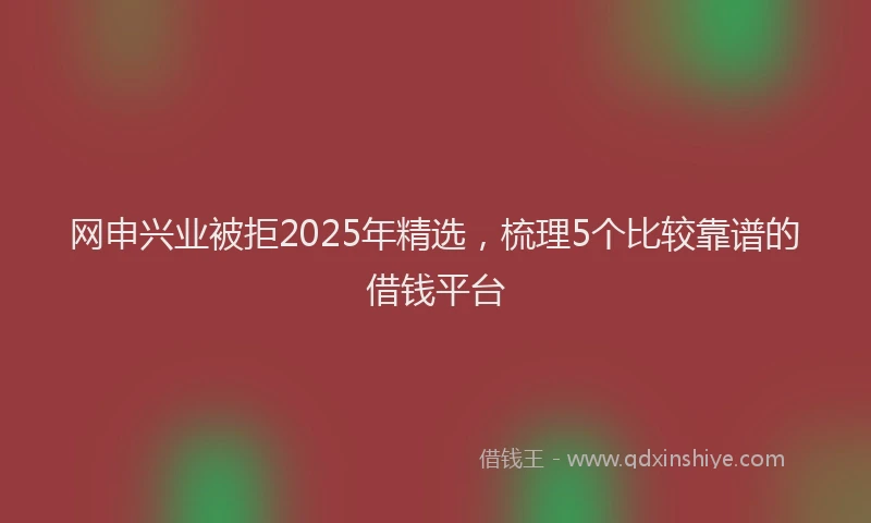 网申兴业被拒2025年精选，梳理5个比较靠谱的借钱平台