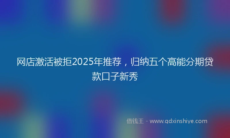 网店激活被拒2025年推荐，归纳五个高能分期贷款口子新秀