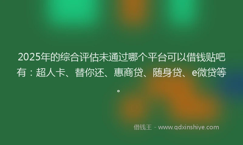 2025年的综合评估未通过哪个平台可以借钱贴吧有：超人卡、替你还、惠商贷、随身贷、e微贷等。