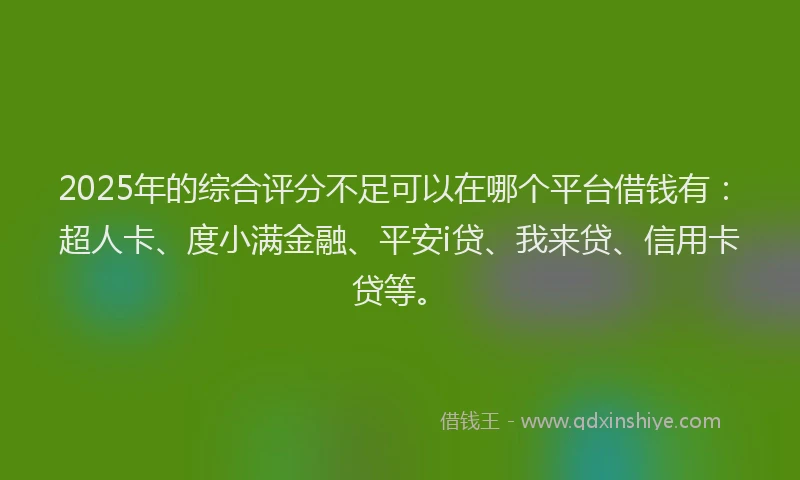 2025年的综合评分不足可以在哪个平台借钱有：超人卡、度小满金融、平安i贷、我来贷、信用卡贷等。