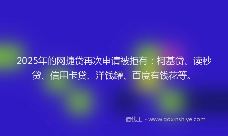 2025年的网捷贷再次申请被拒有：柯基贷、读秒贷、信用卡贷、洋钱罐、百度有钱花等。