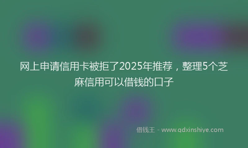 网上申请信用卡被拒了2025年推荐，整理5个芝麻信用可以借钱的口子