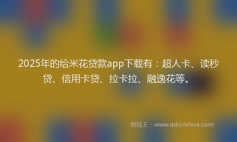 2025年的给米花贷款app下载有：超人卡、读秒贷、信用卡贷、拉卡拉、融逸花等。