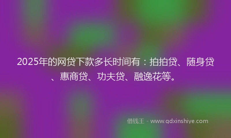 2025年的网贷下款多长时间有：拍拍贷、随身贷、惠商贷、功夫贷、融逸花等。