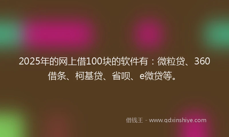 2025年的网上借100块的软件有：微粒贷、360借条、柯基贷、省呗、e微贷等。