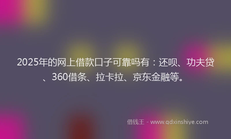 2025年的网上借款口子可靠吗有：还呗、功夫贷、360借条、拉卡拉、京东金融等。