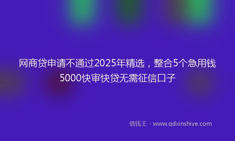 网商贷申请不通过2025年精选，整合5个急用钱5000快审快贷无需征信口子